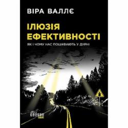 Книга Вера Валле «Ілюзія ефективності. Як і чому нас пошивають у дурні» 978-617-096-429-8