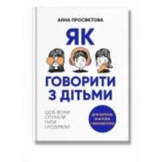 Книга Анна Просвєтова «Як говорити з дітьми, щоб вони слухали, чули і розуміли» 978-617-7754-61-8