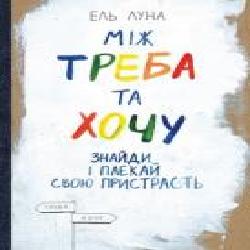 Книга Эль Луна «Між треба та хочу. Знайди і плекай свою пристрасть' 978-617-577-162-4