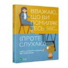 Книга Сара Стюарт Голанд «Вважаю, що ви помиляєтесь (проте слухаю). Як вивести розмову з глухого кута' 978-966-982-298-7