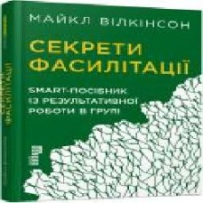 Книга Майкл Вилкинсон «Секрети фасилітації. SMART-посібник із результативної роботи в групі' 978-617-09-7478-5