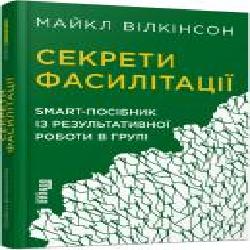 Книга Майкл Вилкинсон «Секрети фасилітації. SMART-посібник із результативної роботи в групі' 978-617-09-7478-5